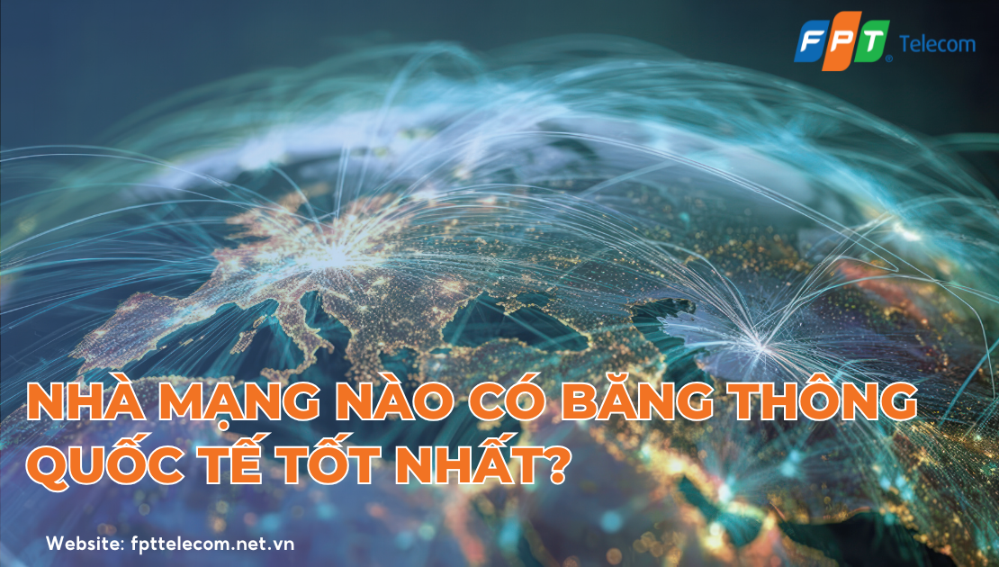 Nhà mạng nào có băng thông quốc tế tốt nhất? (So sánh chi tiết Viettel, VNPT, FPT)